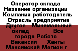 Оператор склада › Название организации ­ Компания-работодатель › Отрасль предприятия ­ Другое › Минимальный оклад ­ 17 000 - Все города Работа » Вакансии   . Ханты-Мансийский,Мегион г.